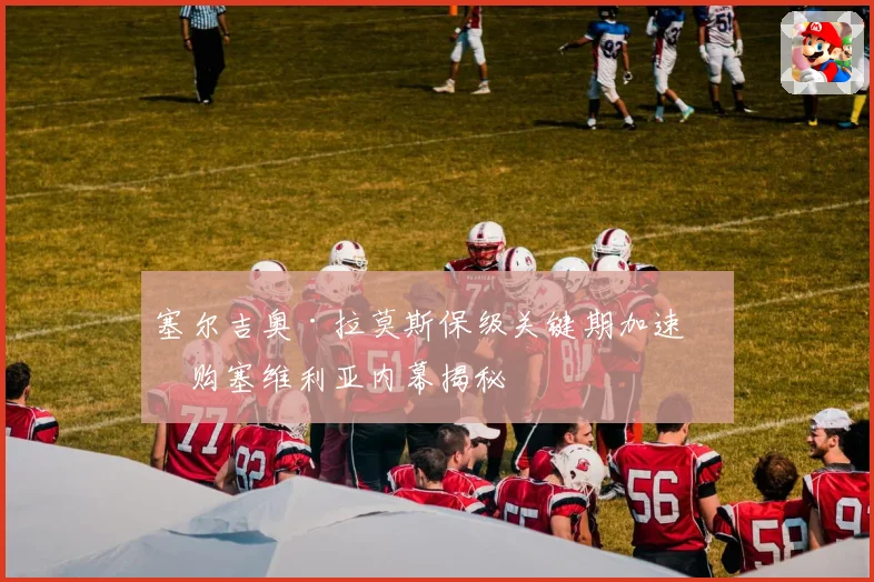 塞尔吉奥·拉莫斯保级关键期加速收购塞维利亚内幕揭秘