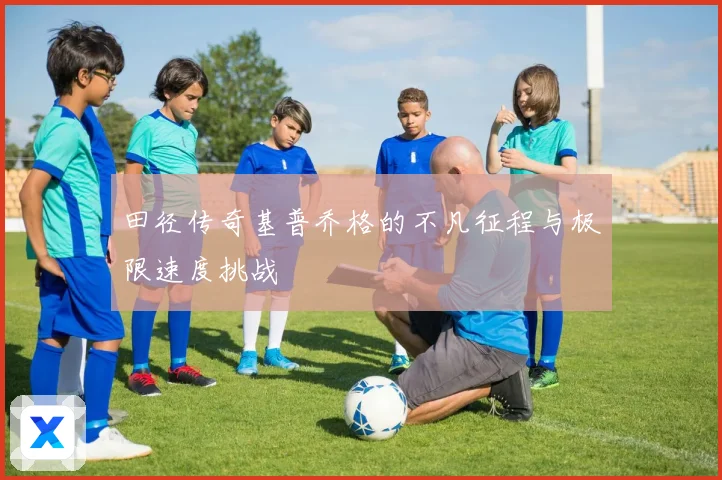 田径传奇基普乔格的不凡征程与极限速度挑战