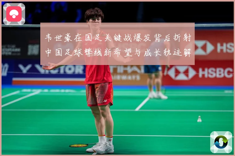 韦世豪在国足关键战爆发背后折射中国足球锋线新希望与成长轨迹解析