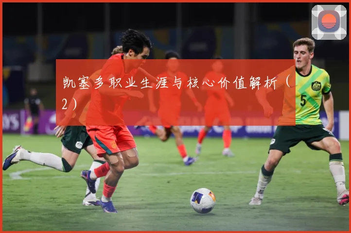 凯塞多职业生涯与核心价值解析（2）