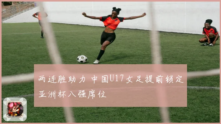 两连胜助力 中国U17女足提前锁定亚洲杯八强席位