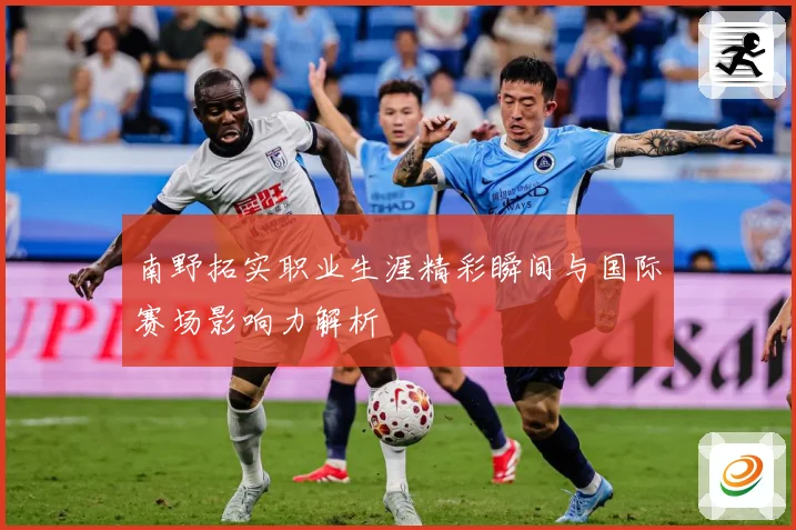 南野拓实职业生涯精彩瞬间与国际赛场影响力解析