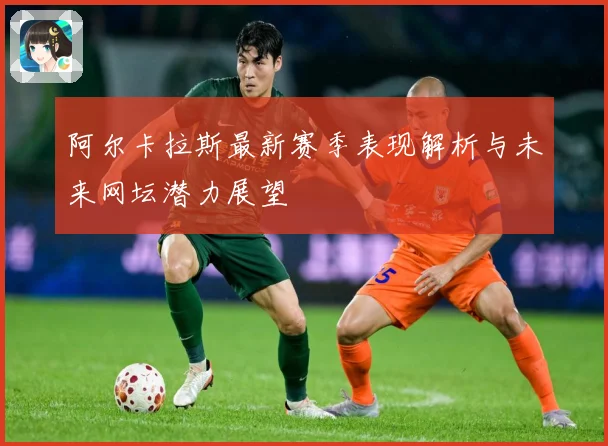 阿尔卡拉斯最新赛季表现解析与未来网坛潜力展望