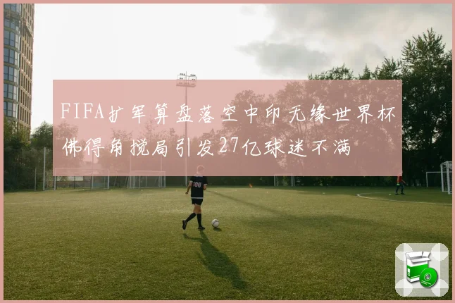 FIFA扩军算盘落空中印无缘世界杯佛得角搅局引发27亿球迷不满