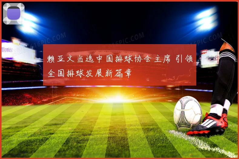 赖亚文当选中国排球协会主席 引领全国排球发展新篇章