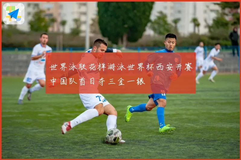 世界泳联花样游泳世界杯西安开赛中国队首日夺三金一银