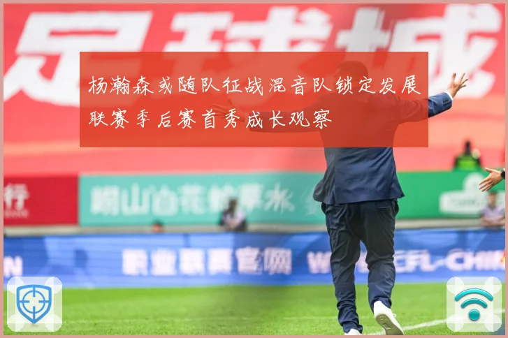 杨瀚森或随队征战混音队锁定发展联赛季后赛首秀成长观察