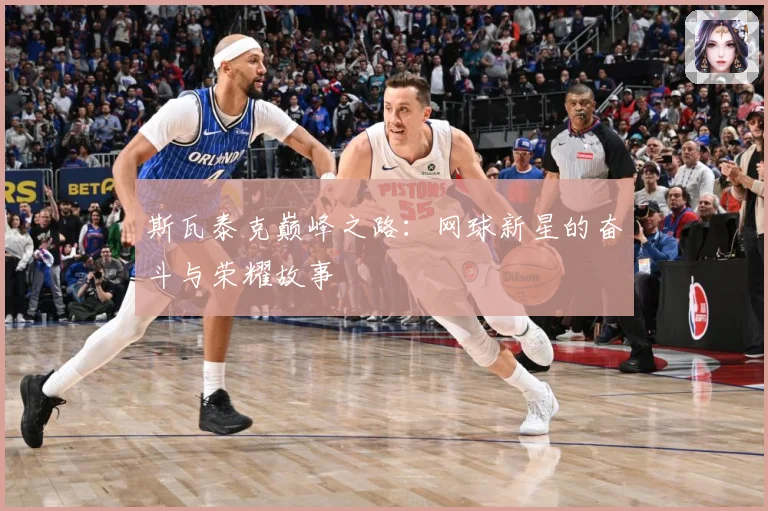 斯瓦泰克巅峰之路：网球新星的奋斗与荣耀故事