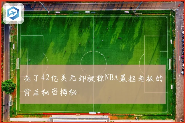 花了42亿美元却被称NBA最抠老板的背后秘密揭秘