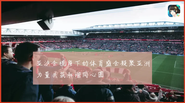 亚沙会视角下的体育盛会凝聚亚洲力量共筑和谐同心圆