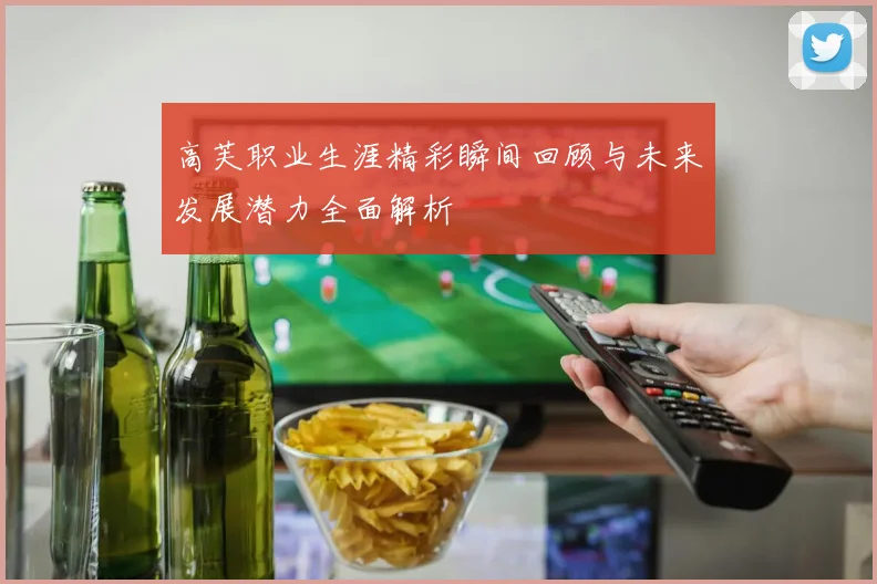 高芙职业生涯精彩瞬间回顾与未来发展潜力全面解析