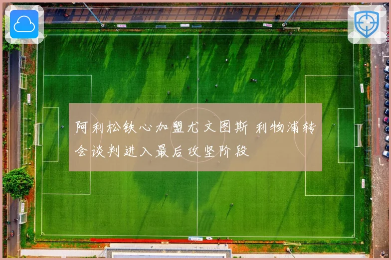 阿利松铁心加盟尤文图斯 利物浦转会谈判进入最后攻坚阶段