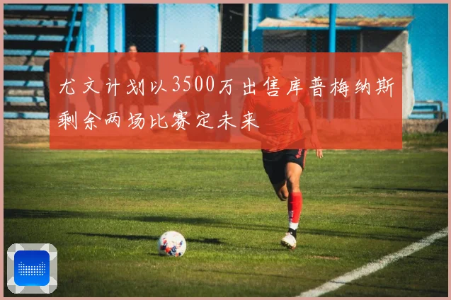 尤文计划以3500万出售库普梅纳斯剩余两场比赛定未来