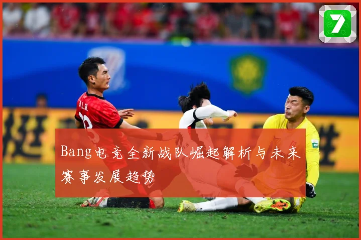 Bang电竞全新战队崛起解析与未来赛事发展趋势