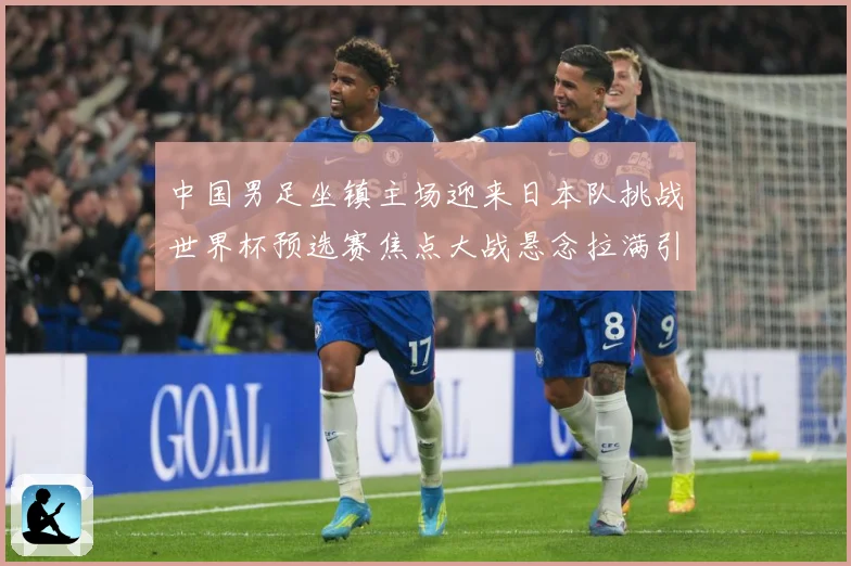 中国男足坐镇主场迎来日本队挑战世界杯预选赛焦点大战悬念拉满引发球迷期待