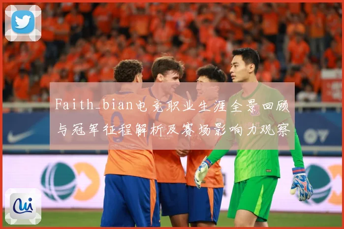 Faith_bian电竞职业生涯全景回顾与冠军征程解析及赛场影响力观察