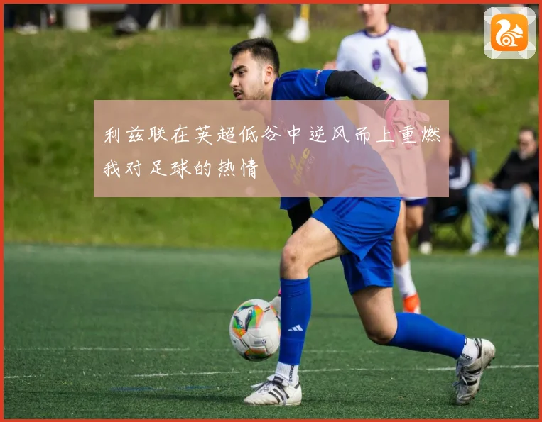 利兹联在英超低谷中逆风而上重燃我对足球的热情