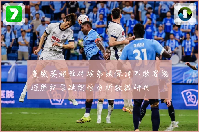 曼城英超面对埃弗顿保持不败客场连胜纪录延续性分析数据研判