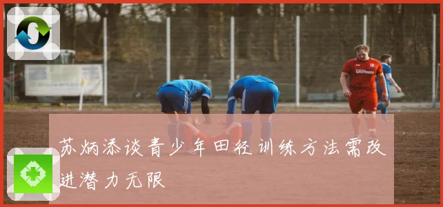 苏炳添谈青少年田径训练方法需改进潜力无限