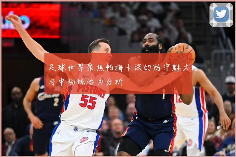 足球世界聚焦帕梅卡诺的防守魅力与中场统治力分析