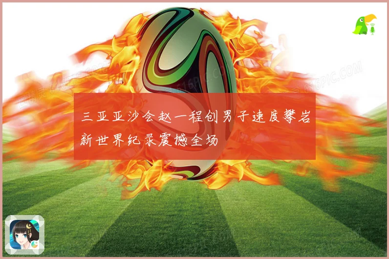三亚亚沙会赵一程创男子速度攀岩新世界纪录震撼全场