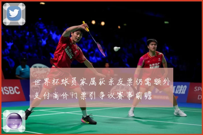 世界杯球员家属获亲友票仍需额外支付高价门票引争议赛事前瞻
