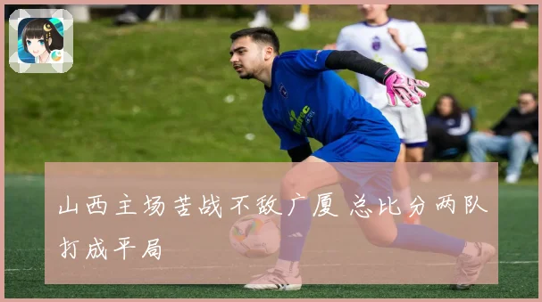 山西主场苦战不敌广厦 总比分两队打成平局