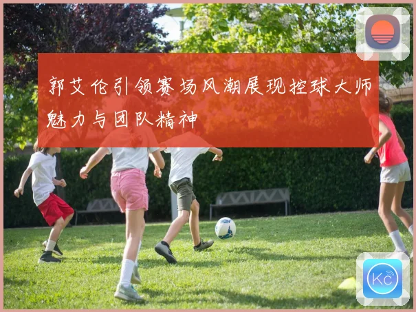 郭艾伦引领赛场风潮展现控球大师魅力与团队精神