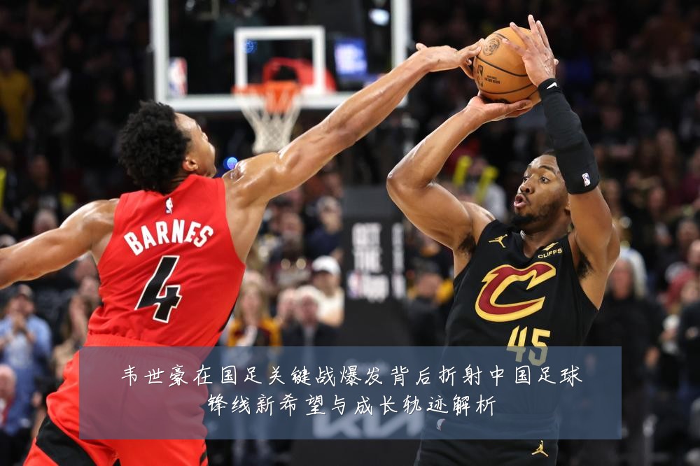 韦世豪在国足关键战爆发背后折射中国足球锋线新希望与成长轨迹解析