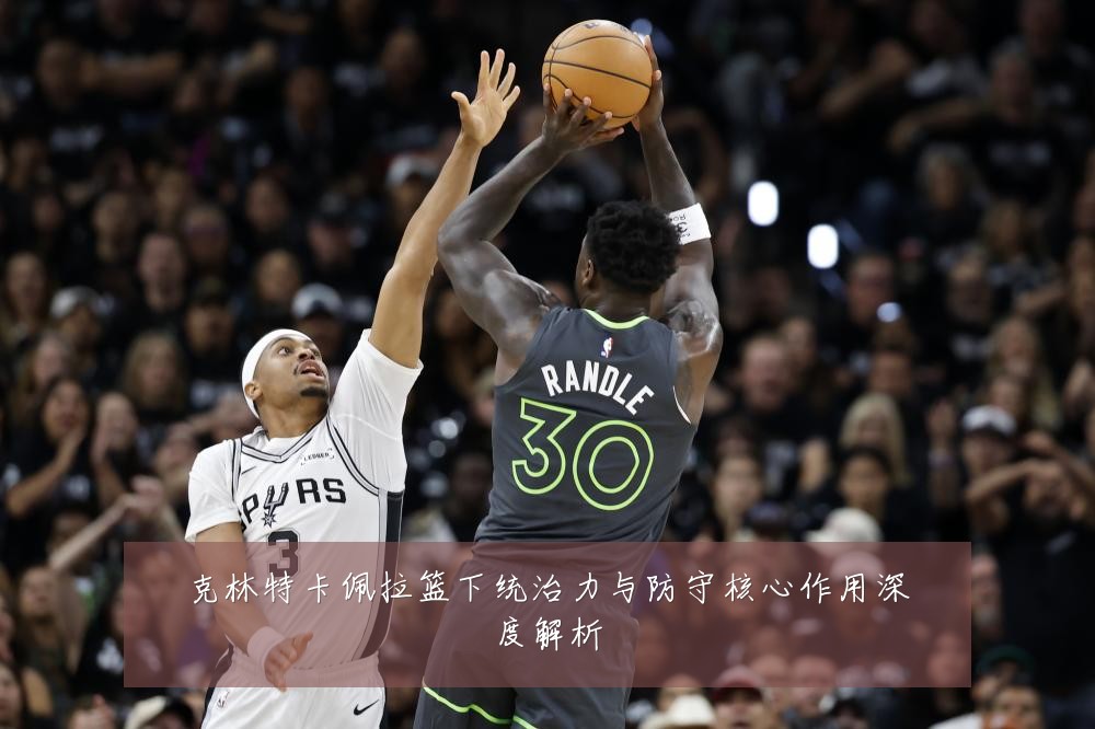 克林特卡佩拉篮下统治力与防守核心作用深度解析