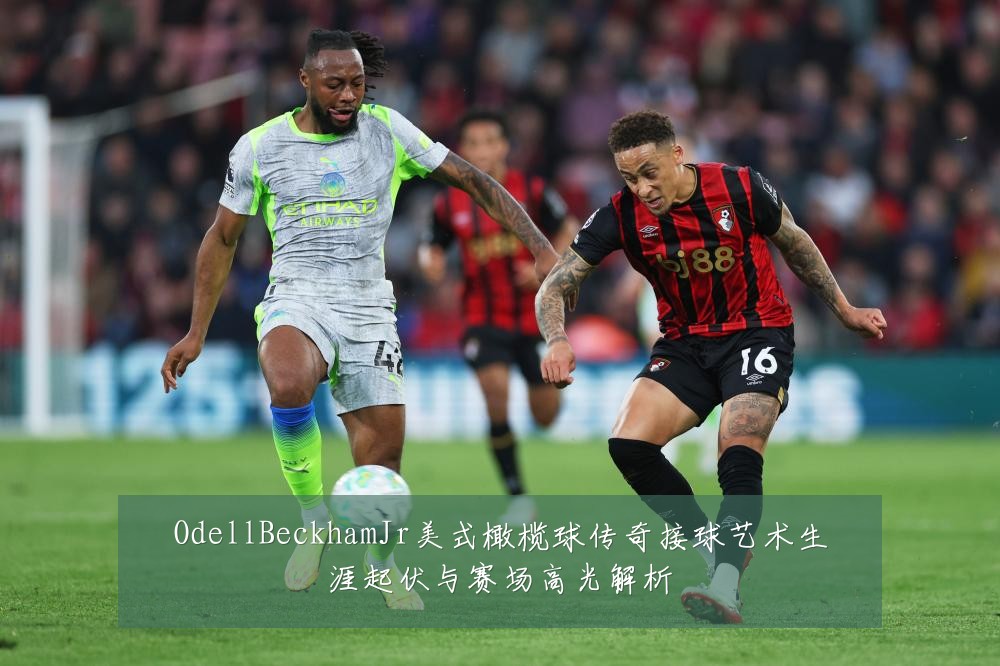 OdellBeckhamJr美式橄榄球传奇接球艺术生涯起伏与赛场高光解析