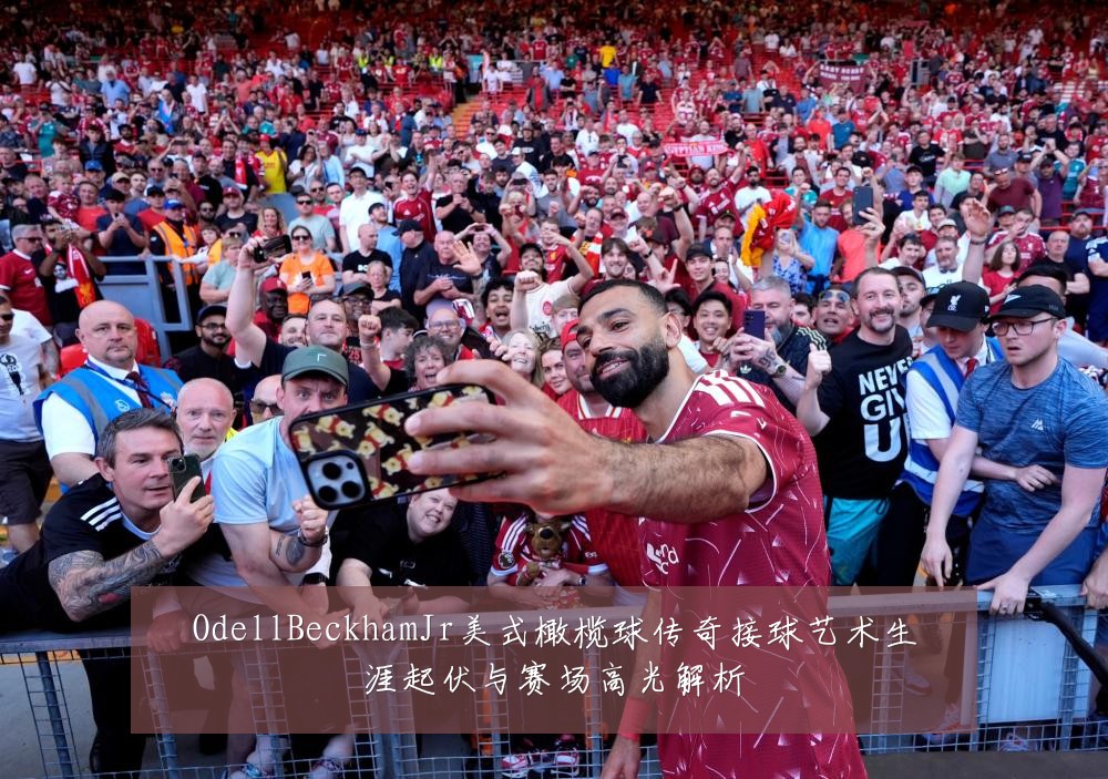 OdellBeckhamJr美式橄榄球传奇接球艺术生涯起伏与赛场高光解析
