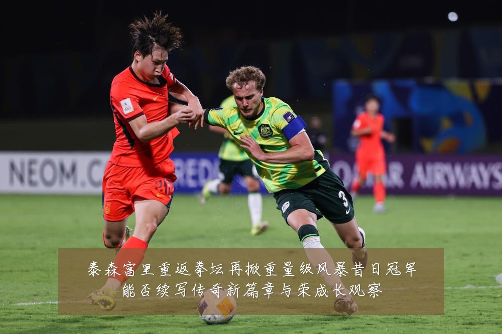 泰森富里重返拳坛再掀重量级风暴昔日冠军能否续写传奇新篇章与荣成长观察