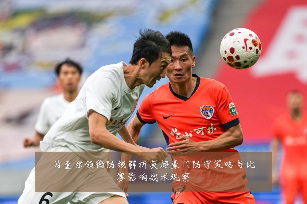 马奎尔领衔防线解析英超豪门防守策略与比赛影响战术观察