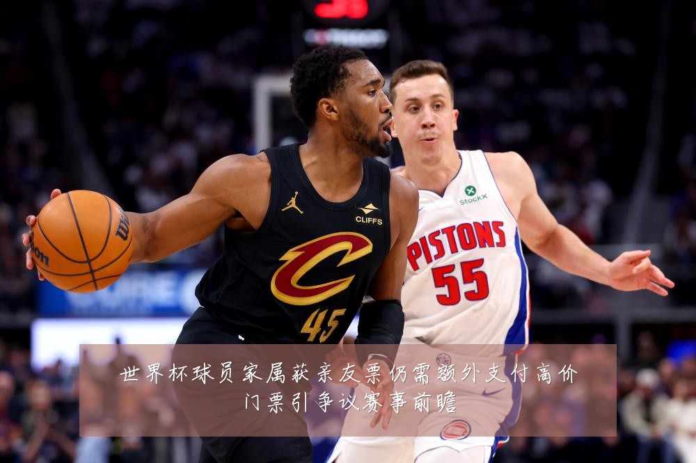 世界杯球员家属获亲友票仍需额外支付高价门票引争议赛事前瞻