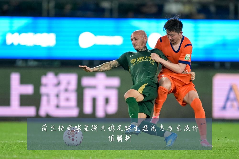 荷兰传奇球星斯内德足球生涯高光与竞技价值解析