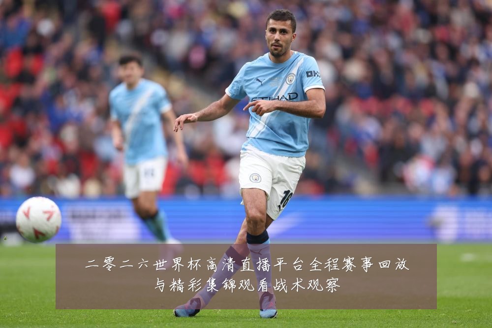 二零二六世界杯高清直播平台全程赛事回放与精彩集锦观看战术观察